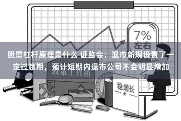 股票杠杆原理是什么 证监会：退市新规设置了一定过渡期，预计短期内退市公司不会明显增加