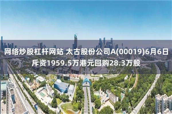 网络炒股杠杆网站 太古股份公司A(00019)6月6日斥资1959.5万港元回购28.3万股