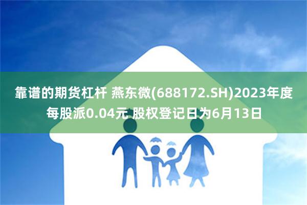 靠谱的期货杠杆 燕东微(688172.SH)2023年度每股派0.04元 股权登记日为6月13日