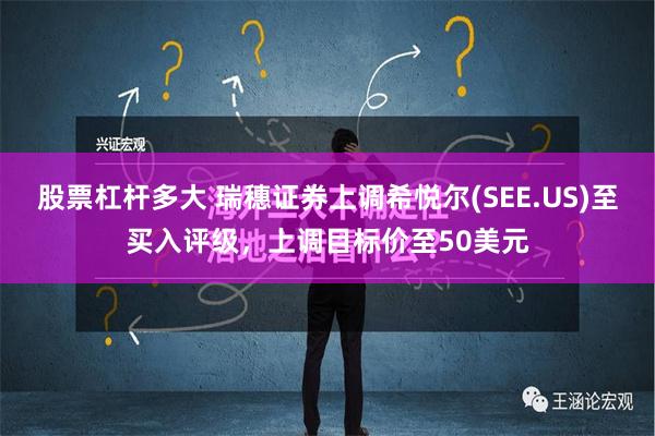 股票杠杆多大 瑞穗证券上调希悦尔(SEE.US)至买入评级，上调目标价至50美元