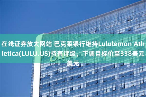 在线证劵放大网站 巴克莱银行维持Lululemon Athletica(LULU.US)持有评级，下调目标价至338美元