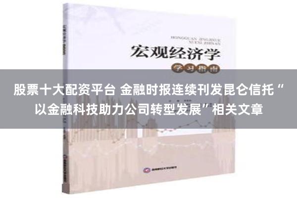 股票十大配资平台 金融时报连续刊发昆仑信托“以金融科技助力公司转型发展”相关文章