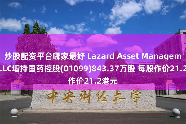 炒股配资平台哪家最好 Lazard Asset Management LLC增持国药控股(01099)843.37万股 每股作价21.2港元