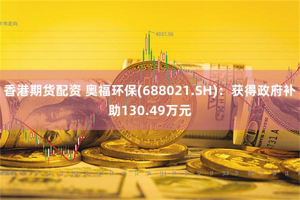 香港期货配资 奥福环保(688021.SH)：获得政府补助130.49万元