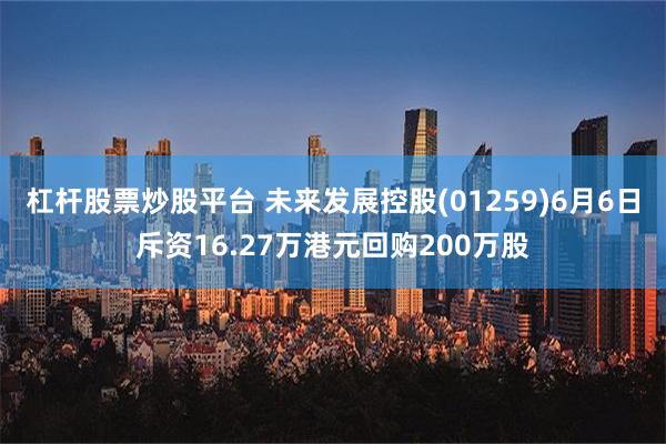 杠杆股票炒股平台 未来发展控股(01259)6月6日斥资16.27万港元回购200万股