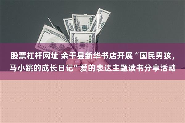 股票杠杆网址 余干县新华书店开展“国民男孩，马小跳的成长日记”爱的表达主题读书分享活动