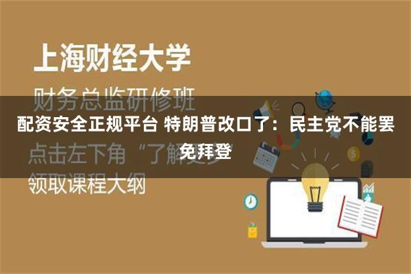 配资安全正规平台 特朗普改口了：民主党不能罢免拜登