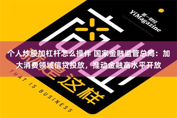 个人炒股加杠杆怎么操作 国家金融监管总局：加大消费领域信贷投放，推动金融高水平开放