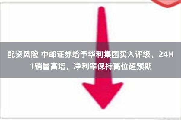 配资风险 中邮证券给予华利集团买入评级，24H1销量高增，净利率保持高位超预期