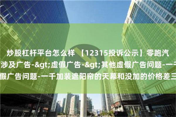 炒股杠杆平台怎么样 【12315投诉公示】零跑汽车新增2件投诉公示，涉及广告->虚假广告->其他虚假广告问题-一千加装遮阳帘的天幕和没加的价格差三千二百多等