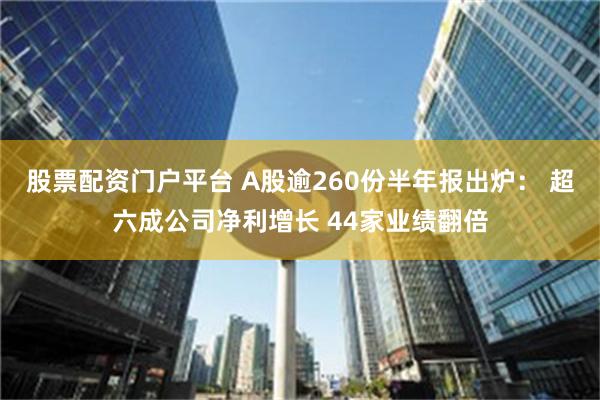 股票配资门户平台 A股逾260份半年报出炉： 超六成公司净利增长 44家业绩翻倍