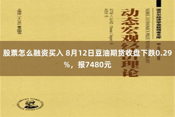 股票怎么融资买入 8月12日豆油期货收盘下跌0.29%，报7480元