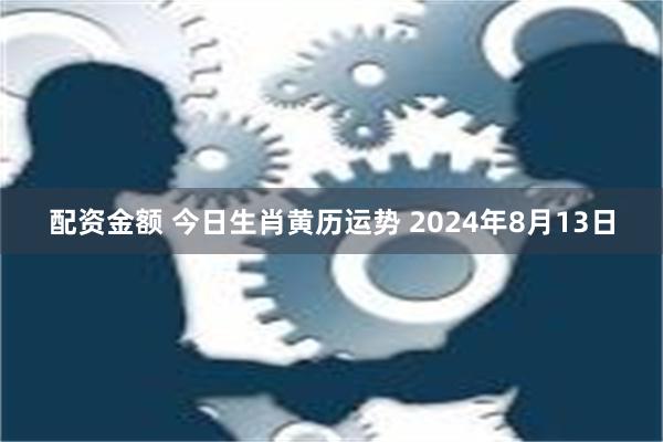 配资金额 今日生肖黄历运势 2024年8月13日