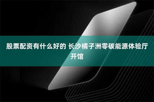 股票配资有什么好的 长沙橘子洲零碳能源体验厅开馆