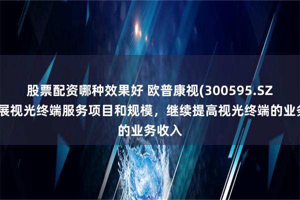 股票配资哪种效果好 欧普康视(300595.SZ)：拓展视光终端服务项目和规模，继续提高视光终端的业务收入