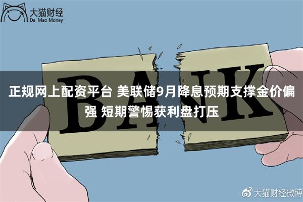 正规网上配资平台 美联储9月降息预期支撑金价偏强 短期警惕获利盘打压