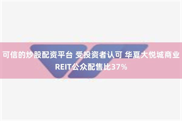 可信的炒股配资平台 受投资者认可 华夏大悦城商业REIT公众配售比37%