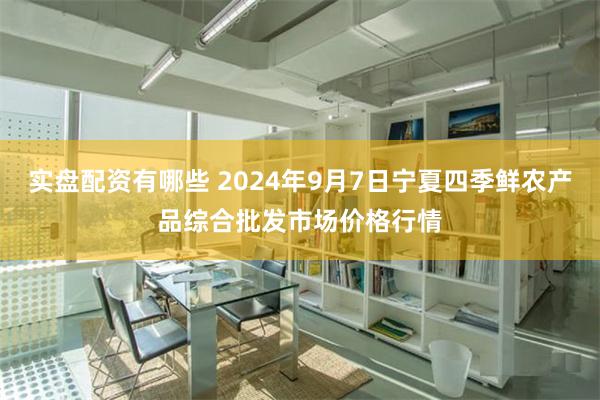 实盘配资有哪些 2024年9月7日宁夏四季鲜农产品综合批发市场价格行情