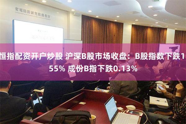 恒指配资开户炒股 沪深B股市场收盘：B股指数下跌1.55% 成份B指下跌0.13%