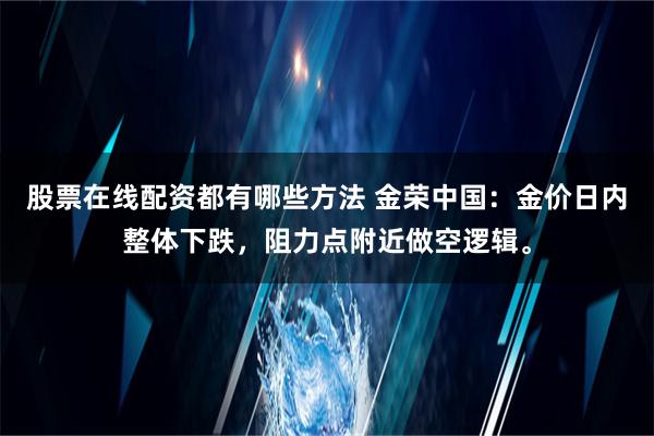 股票在线配资都有哪些方法 金荣中国：金价日内整体下跌，阻力点附近做空逻辑。