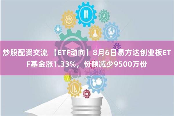 炒股配资交流 【ETF动向】8月6日易方达创业板ETF基金涨1.33%，份额减少9500万份