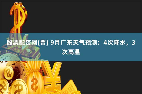 股票配资网(晋) 9月广东天气预测：4次降水，3次高温