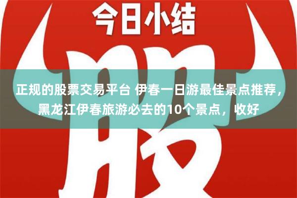 正规的股票交易平台 伊春一日游最佳景点推荐，黑龙江伊春旅游必去的10个景点，收好