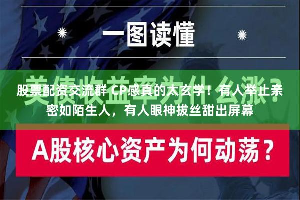 股票配资交流群 CP感真的太玄学！有人举止亲密如陌生人，有人眼神拔丝甜出屏幕