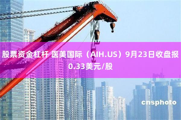 股票资金杠杆 医美国际（AIH.US）9月23日收盘报0.33美元/股