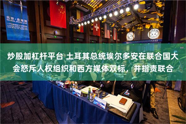 炒股加杠杆平台 土耳其总统埃尔多安在联合国大会怒斥人权组织和西方媒体双标，并指责联合