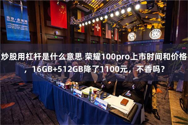 炒股用杠杆是什么意思 荣耀100pro上市时间和价格，16GB+512GB降了1100元，不香吗？