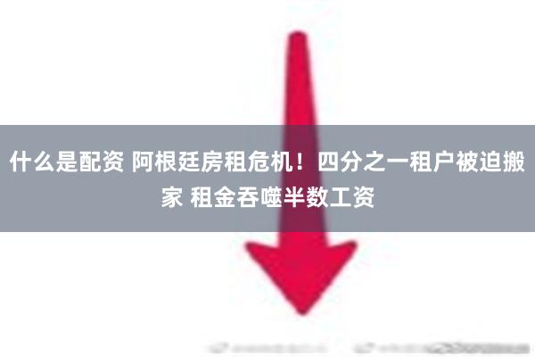 什么是配资 阿根廷房租危机！四分之一租户被迫搬家 租金吞噬半数工资