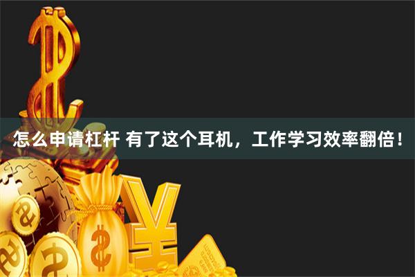 怎么申请杠杆 有了这个耳机，工作学习效率翻倍！