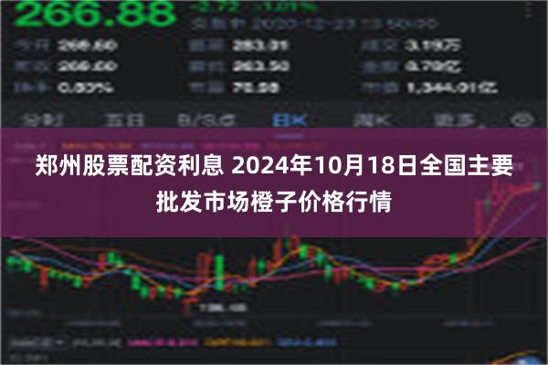 郑州股票配资利息 2024年10月18日全国主要批发市场橙子价格行情