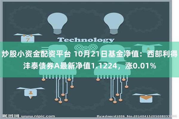 炒股小资金配资平台 10月21日基金净值：西部利得沣泰债券A最新净值1.1224，涨0.01%