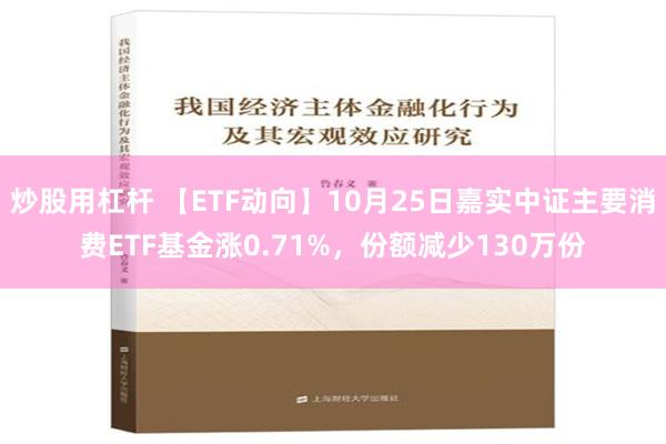 炒股用杠杆 【ETF动向】10月25日嘉实中证主要消费ETF基金涨0.71%，份额减少130万份