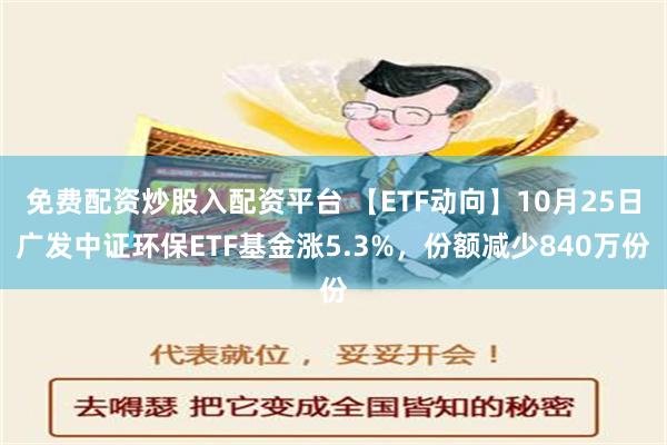 免费配资炒股入配资平台 【ETF动向】10月25日广发中证环保ETF基金涨5.3%，份额减少840万份