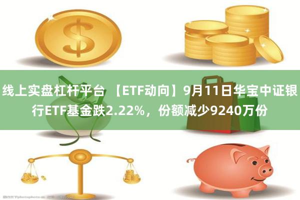 线上实盘杠杆平台 【ETF动向】9月11日华宝中证银行ETF基金跌2.22%，份额减少9240万份