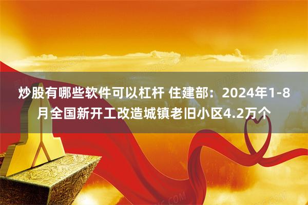 炒股有哪些软件可以杠杆 住建部：2024年1-8月全国新开工改造城镇老旧小区4.2万个