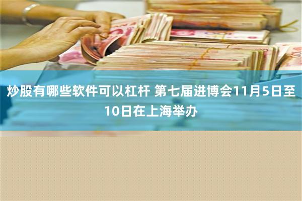 炒股有哪些软件可以杠杆 第七届进博会11月5日至10日在上海举办