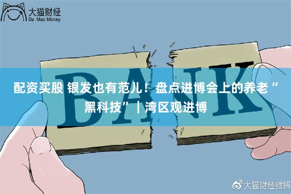 配资买股 银发也有范儿！盘点进博会上的养老“黑科技”｜湾区观进博