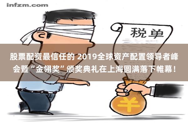 股票配资最信任的 2019全球资产配置领导者峰会暨“金翎奖”颁奖典礼在上海圆满落下帷幕！