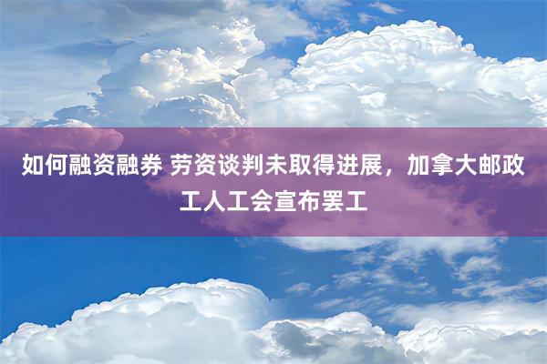 如何融资融券 劳资谈判未取得进展，加拿大邮政工人工会宣布罢工