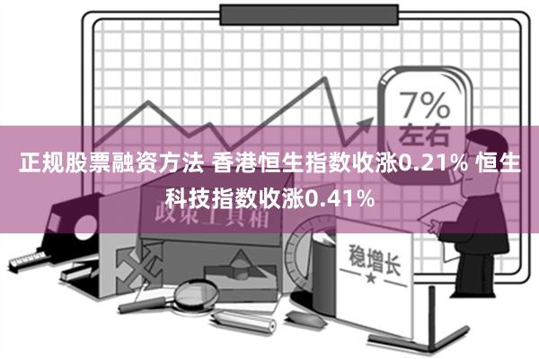 正规股票融资方法 香港恒生指数收涨0.21% 恒生科技指数收涨0.41%