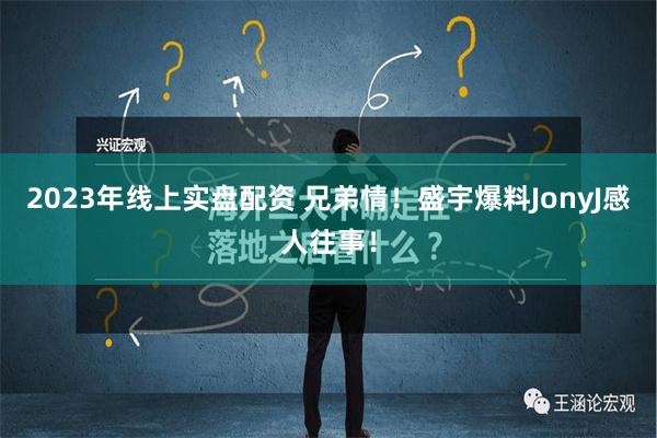 2023年线上实盘配资 兄弟情！盛宇爆料JonyJ感人往事！