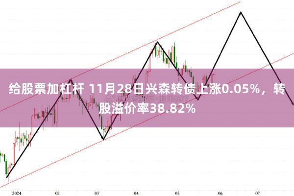 给股票加杠杆 11月28日兴森转债上涨0.05%，转股溢价率38.82%