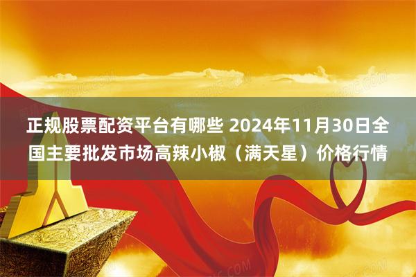 正规股票配资平台有哪些 2024年11月30日全国主要批发市场高辣小椒（满天星）价格行情