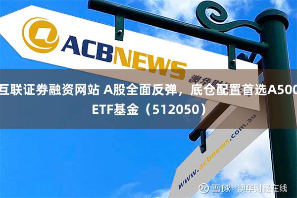 互联证劵融资网站 A股全面反弹，底仓配置首选A500ETF基金（512050）