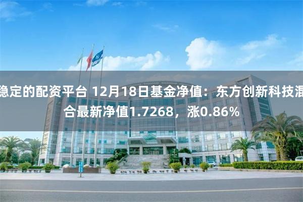 稳定的配资平台 12月18日基金净值：东方创新科技混合最新净值1.7268，涨0.86%