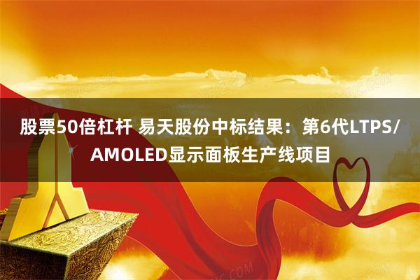 股票50倍杠杆 易天股份中标结果：第6代LTPS/AMOLED显示面板生产线项目